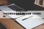 69吃瓜黑料在线看免费版在线看（吃瓜黑料网）