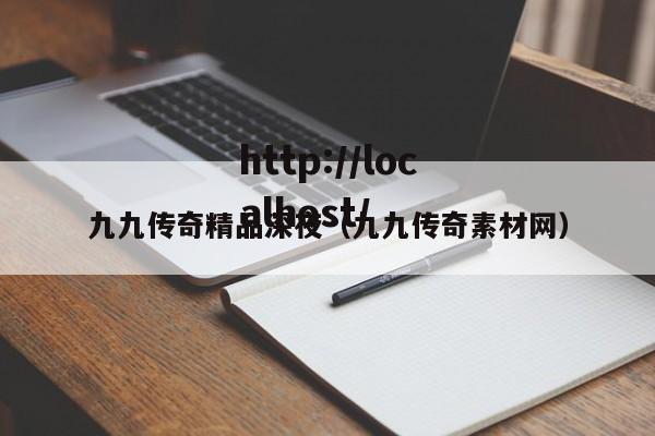 九九传奇精品深夜(九九传奇素材网)