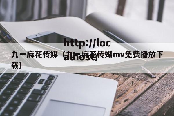 九一麻花传媒(九一麻花传媒mv免费播放下载)